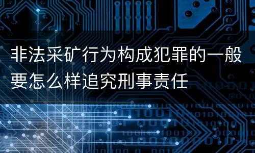 非法采矿行为构成犯罪的一般要怎么样追究刑事责任