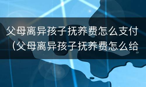 父母离异孩子抚养费怎么支付（父母离异孩子抚养费怎么给）