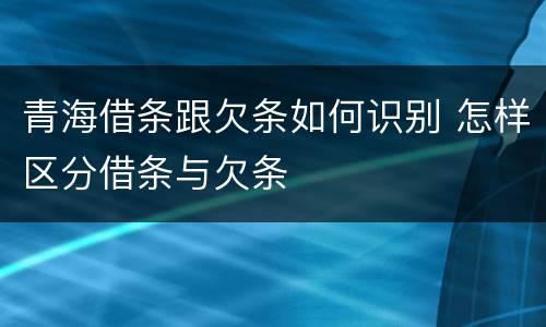 青海借条跟欠条如何识别 怎样区分借条与欠条