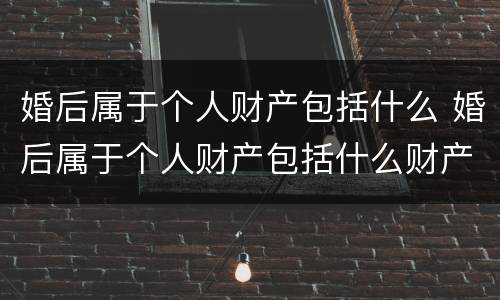 婚后属于个人财产包括什么 婚后属于个人财产包括什么财产