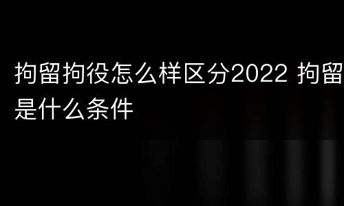 拘留拘役怎么样区分2022 拘留是什么条件