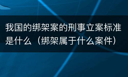 我国的绑架案的刑事立案标准是什么（绑架属于什么案件）