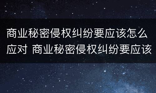 商业秘密侵权纠纷要应该怎么应对 商业秘密侵权纠纷要应该怎么应对呢