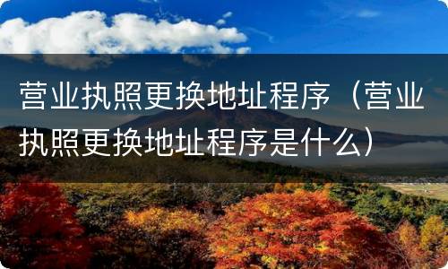 营业执照更换地址程序（营业执照更换地址程序是什么）