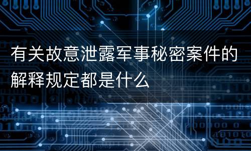有关故意泄露军事秘密案件的解释规定都是什么