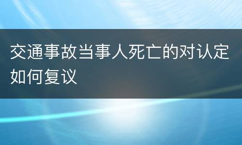 交通事故当事人死亡的对认定如何复议