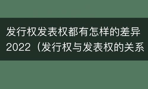 发行权发表权都有怎样的差异2022（发行权与发表权的关系）