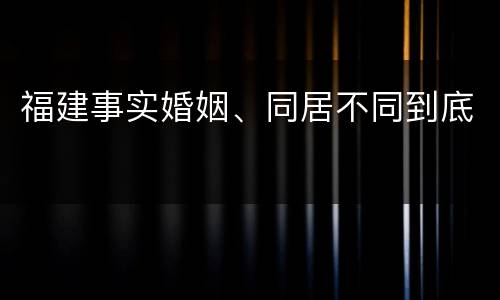 福建事实婚姻、同居不同到底