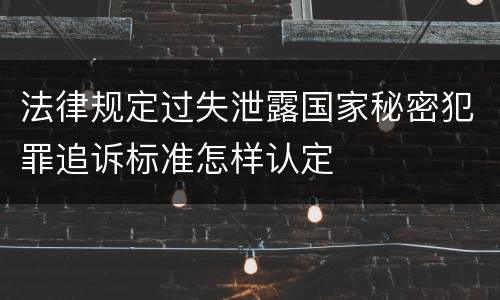 法律规定过失泄露国家秘密犯罪追诉标准怎样认定