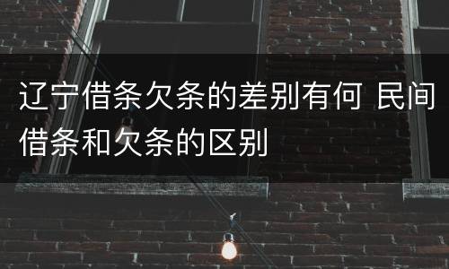 辽宁借条欠条的差别有何 民间借条和欠条的区别