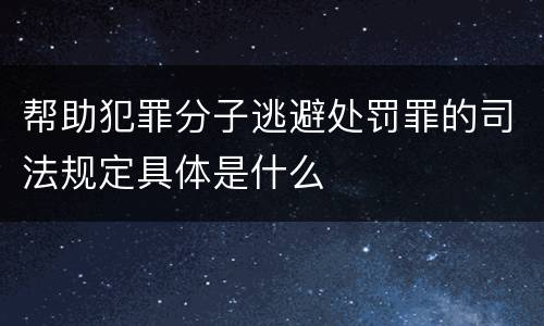 帮助犯罪分子逃避处罚罪的司法规定具体是什么