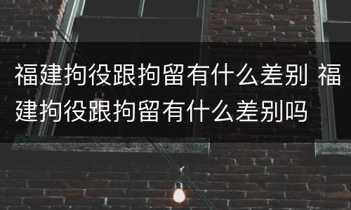 福建拘役跟拘留有什么差别 福建拘役跟拘留有什么差别吗
