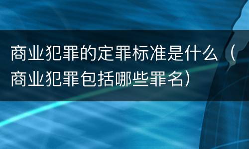 商业犯罪的定罪标准是什么(商业犯罪包括哪些罪名)