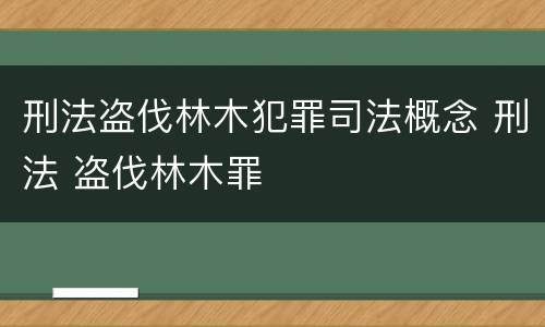 刑法盗伐林木犯罪司法概念 刑法 盗伐林木罪