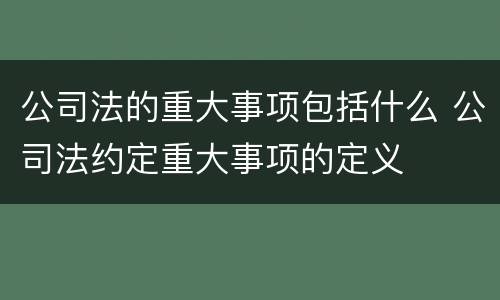 公司法的重大事项包括什么 公司法约定重大事项的定义