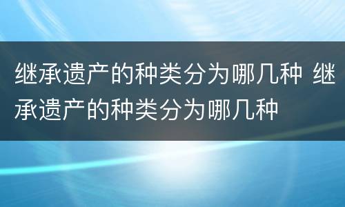 继承遗产的种类分为哪几种 继承遗产的种类分为哪几种