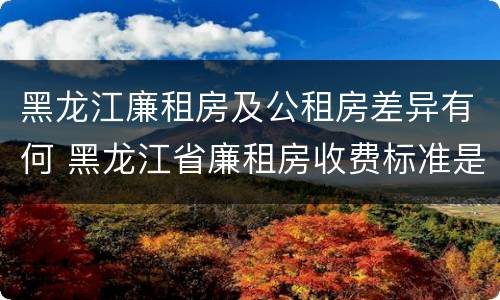 黑龙江廉租房及公租房差异有何 黑龙江省廉租房收费标准是多少
