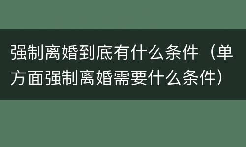 强制离婚到底有什么条件（单方面强制离婚需要什么条件）