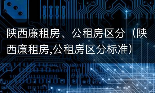 陕西廉租房、公租房区分（陕西廉租房,公租房区分标准）