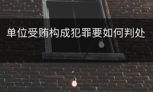 单位受贿构成犯罪要如何判处