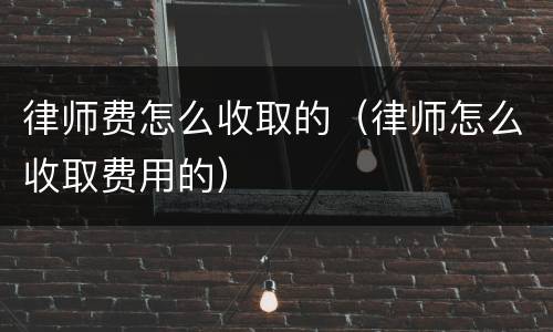 律师费怎么收取的（律师怎么收取费用的）