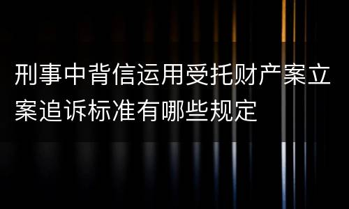 刑事中背信运用受托财产案立案追诉标准有哪些规定