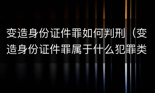 变造身份证件罪如何判刑（变造身份证件罪属于什么犯罪类型）