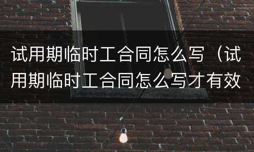 试用期临时工合同怎么写（试用期临时工合同怎么写才有效）