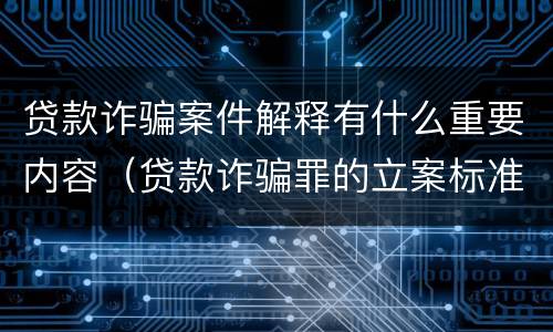 贷款诈骗案件解释有什么重要内容（贷款诈骗罪的立案标准八种）