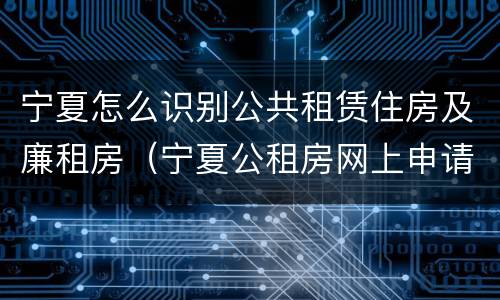 宁夏怎么识别公共租赁住房及廉租房（宁夏公租房网上申请平台）