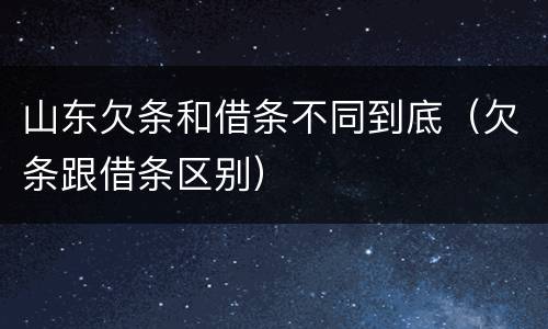 山东欠条和借条不同到底（欠条跟借条区别）