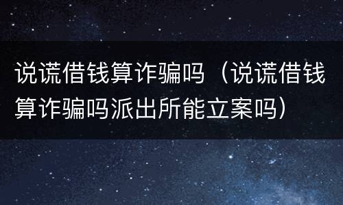 说谎借钱算诈骗吗（说谎借钱算诈骗吗派出所能立案吗）