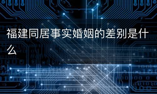 福建同居事实婚姻的差别是什么