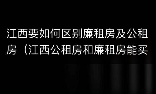 江西要如何区别廉租房及公租房（江西公租房和廉租房能买吗）