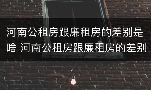 河南公租房跟廉租房的差别是啥 河南公租房跟廉租房的差别是啥呢