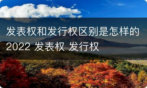 发表权和发行权区别是怎样的2022 发表权 发行权