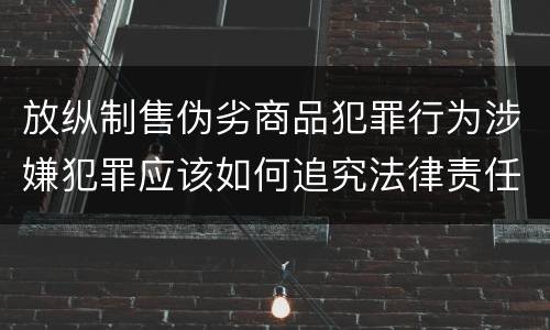 放纵制售伪劣商品犯罪行为涉嫌犯罪应该如何追究法律责任