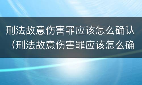 刑法故意伤害罪应该怎么确认（刑法故意伤害罪应该怎么确认责任）