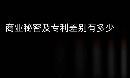商业秘密及专利差别有多少