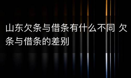 山东欠条与借条有什么不同 欠条与借条的差别