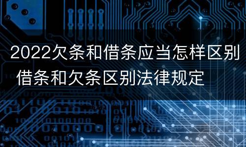2022欠条和借条应当怎样区别 借条和欠条区别法律规定