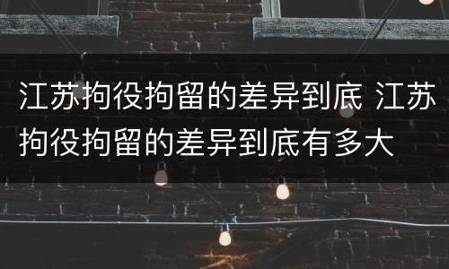 江苏拘役拘留的差异到底 江苏拘役拘留的差异到底有多大