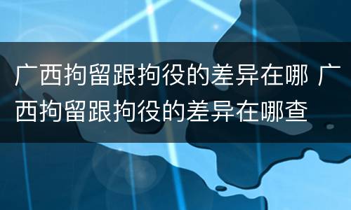广西拘留跟拘役的差异在哪 广西拘留跟拘役的差异在哪查