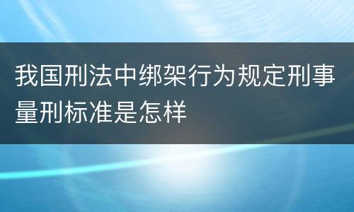 我国刑法中绑架行为规定刑事量刑标准是怎样