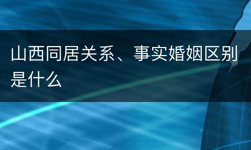 山西同居关系、事实婚姻区别是什么