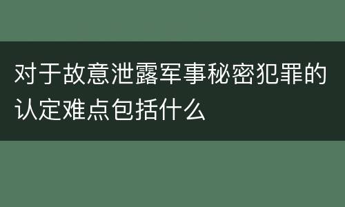 对于故意泄露军事秘密犯罪的认定难点包括什么