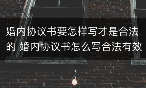 婚内协议书要怎样写才是合法的 婚内协议书怎么写合法有效