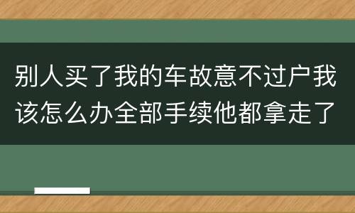 别人买了我的车故意不过户我该怎么办全部手续他都拿走了