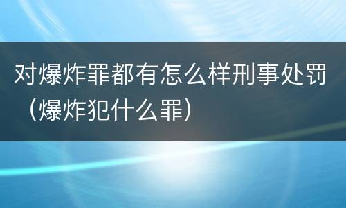 对爆炸罪都有怎么样刑事处罚（爆炸犯什么罪）