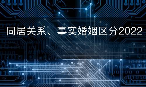 同居关系、事实婚姻区分2022